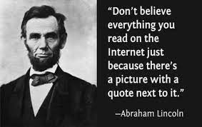 "Don't believe everything you read on the internet just because there's a picture with a quote next to it." Abraham Lincoln
